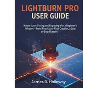 LightBurn Pro User Guide: Master Laser Cutting and Engraving with a Beginner's Mindset - From First Cut to Final Creation, a Step-by-Step Blueprint