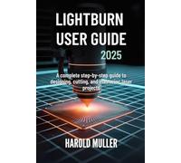 LIGHTBURN USER GUIDE 2025: A Complete Step-by-Step Guide to Designing, Cutting, and Mastering Laser Projects