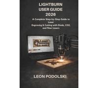 LIGHTBURN USER GUIDE 2026: A Complete Step-by-Step Guide to Laser Engraving & Cutting with Diode, CO₂, and Fiber Lasers For Beginners, Small Businesses & Makers