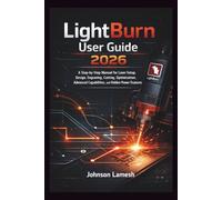 LightBurn User Guide 2026: A Step-by-Step Manual for Laser Setup, Design, Engraving, Cutting, Optimization, Advanced Capabilities, and Hidden Power Features