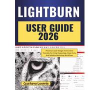 LIGHTBURN USER GUIDE 2026: Practical Laser Design And Control Tutorials For Crisp Engravings, Clean Cuts, And Reliable Workshop Workflows