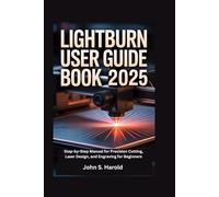 LIGHTBURN USER GUIDE BOOK 2025: Step-by-Step Manual for Precision Cutting, Laser Design, and Engraving for Beginners