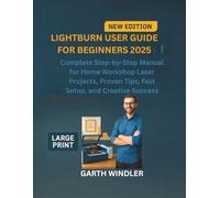 LightBurn User Guide For Beginners 2025: Complete Step-by-Step Manual for Home Workshop Laser Projects, Proven Tips, Fast Setup, and Creative Success