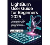 LightBurn User Guide For Beginners 2025: Master Laser Engraving and Cutting Software to Create Stunning Designs, Boost Crafting Skills, Launch Profitable DIY Projects in Record Time