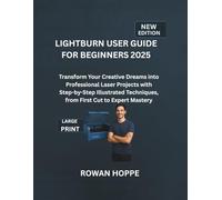 Lightburn User Guide for Beginners 2025: Transform Your Creative Dreams into Professional Laser Projects with Step-by -Step Illustrated Techniques, From First Cut to Expert Mastery
