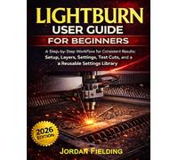 LightBurn User Guide for Beginners 2026: A Step-by-Step Workflow for Consistent Results: Setup, Layers, Settings, Test Cuts, and a Reusable Settings Library