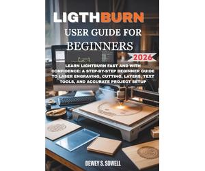 LIGHTBURN USER GUIDE FOR BEGINNERS 2026 Edition: Learn LightBurn Fast and with Confidence: A Step-by-Step Beginner Guide to Laser Engraving, Cutting, Layers, Text Tools, and Accurate Project Setup