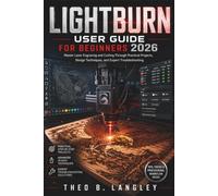 LIGHTBURN USER GUIDE FOR BEGINNERS 2026: Master Laser Engraving and Cutting Through Practical Projects, Design Techniques, and Expert Troubleshooting