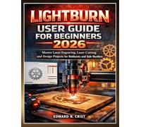LIGHTBURN USER GUIDE FOR BEGINNERS 2026: Master Laser Engraving, Laser Cutting and Design Projects for Hobbyists and Side Hustlers
