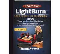 LightBurn User Guide For Beginners 2026: Master Laser Engraving with Step-by-Step Illustrated Instructions to Create Stunning Custom Projects from Scratch