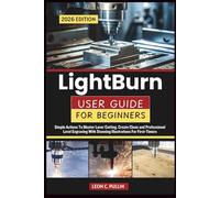 LIGHTBURN USER GUIDE FOR BEGINNERS 2026: Simple Actions To Master Laser Cutting, Create Clean and Professional Level Engraving With Stunning Illustrations For First-Timers
