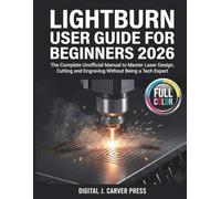 LightBurn User Guide for Beginners 2026: The Complete Unofficial Manual to Master Laser Design, Cutting and Engraving Without Being a Tech Expert
