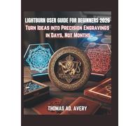 LIGHTBURN USER GUIDE FOR BEGINNERS 2026: Turn Ideas into Precision Engravings in Days, Not Months