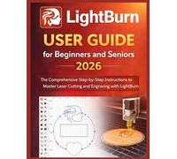 LightBurn User Guide for Beginners and Seniors 2026: The Comprehensive Step-by-Step Instructions to Master Laser Cutting and Engraving with LightBurn