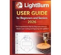 LightBurn User Guide for Beginners and Seniors 2026: The Comprehensive Step-by-Step Instructions to Master Laser Cutting and Engraving with LightBurn