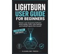 LightBurn User Guide for Beginners: Master Laser Engraving Software, Vector Design Tools, Layer Settings and Cutting Projects from Scratch
