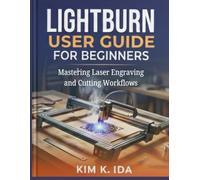 LIGHTBURN USER GUIDE FOR BEGINNERS: Mastering Laser Engraving and Cutting Workflows
