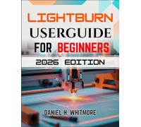 LIGHTBURN USER GUIDE FOR BEGINNERS: The Non-Techie’s Manual to Professional Laser Cutting, Custom Designs, and Avoiding Costly Mistakes
