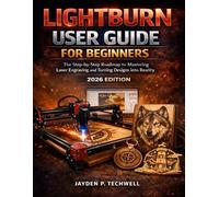 LIGHTBURN USER GUIDE FOR BEGINNERS: The Step-by-Step Roadmap to Mastering Laser Engraving and Turning Designs into Reality