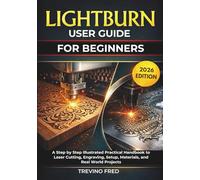LIGHTBURN USER GUIDE FOR BIGNNERS: A STEP BY STEP ILLUSTRATED PRACTICAL HANDBOOK TO LASER CUTTING, ENGRAVING, SETUP, MATERIALS, AND READ WORLD PROJECTS