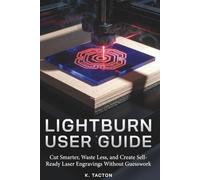 LIGHTBURN USER GUIDE FOR MAKERS AND BEGINNERS: Cut Smarter, Waste Less, and Create Sell-Ready Laser Engravings Without Guesswork