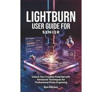 LIGHTBURN USER GUIDE FOR SENIOR: Unlock Your Creative Potential with Advanced Techniques for Professional Photo Engraving