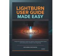 LIGHTBURN USER GUIDE MADE EASY: A Beginner’s Roadmap to Mastering LightBurn, Boosting Workflow Speed, and Creating Clean, Consistent Laser Engravings