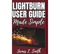 LightBurn User Guide Made Simple: Learn Laser Engraving, Cutting, and Design the Easy Way