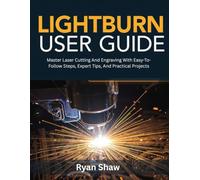 LightBurn User Guide: Master Laser Cutting and Engraving with Easy-to-Follow Steps, Expert Tips, and Practical Projects
