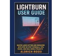 Lightburn User Guide: Master Laser Cutting and Engraving with Step-by-Step Tutorials, Tips, Tricks, and Real-World Projects