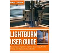 LIGHTBURN USER GUIDE: The Complete Beginner’s Guide to Clear Setup, Reliable Settings, and Repeatable Laser Results