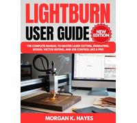 LightBurn User Guide: The Complete Manual to Master Laser Cutting, Engraving, Design, Vector Editing, and Job Control Like a Pro
