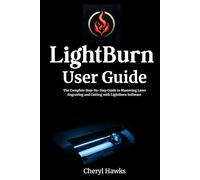 LightBurn User Guide: The Complete Step-by-Step Guide to Mastering Laser Engraving and Cutting with LightBurn Software