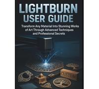 lightburn user guide: Transform Any Material Into Stunning Works of Art Through Advanced Techniques and Professional Secrets