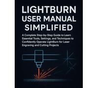 LightBurn User Manual Simplified: A Complete Step-by-Step Guide to Learn Essential Tools, Settings, and Techniques to Confidently Operate LightBurn for Laser Engraving and Cutting Projects