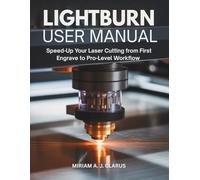 LIGHTBURN USER MANUAL: Speed-Up Your Laser Cutting from First Engrave to Pro-Level Workflow