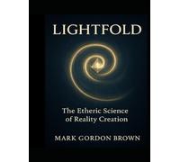LIGHTFOLD The Etheric Science of Reality Creation: A Unified Field Guide to Bending Light, Folding Time, and Becoming the Living Field
