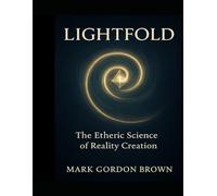 LIGHTFOLD The Etheric Science of Reality Creation: A Unified Field Guide to Bending Light, Folding Time, and Becoming the Living Field