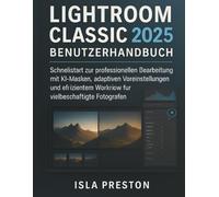 Lightroom Classic 2025 Benutzerhandbuch: Schnellstart zur professionellen Bearbeitung mit KIMasken, adaptiven Voreinstellungen und effizientem Workflow für vielbeschäftigte Fotografen