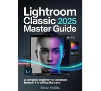 LIGHTROOM CLASSIC 2025 MASTER GUIDE: A Complete Beginner-to-Advanced Blueprint to Editing Like a Pro