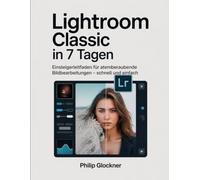 Lightroom Classic in 7 Tagen: Einsteigerleitfaden für atemberaubende Bildbearbeitungen - schnell und einfach