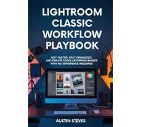 Lightroom Classic Workflow Playbook: Edit Faster, Stay Organized, And Create Scroll-Stopping Images With No Experience Required