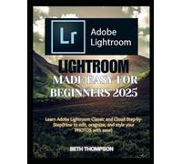 Lightroom Made Easy for Beginners 2025: Learn Adobe Lightroom Classic and Cloud Step-by-Step(How to edit, organize, and style your PHOTOS with ease)