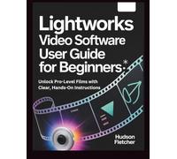 Lightworks Video Software User Guide for Beginners: Unlock Pro-Level Films with Clear, Hands-On Instructions