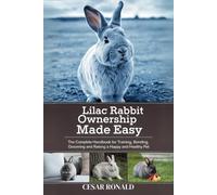 Lilac Rabbit Ownership Made Easy: The Complete Handbook For Training, Bonding, Grooming and Raising a Happy And Healthy Pet