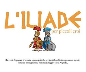 L'iliade per piccoli eroi: Racconti di guerrieri voraci e strampalati, che per tutti bambini vengono qui narrati