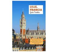 Lille, Francia Guida Turistica: Esplora le principali attrazioni, i tesori nascosti, la cucina fiamminga e le gite di un giorno nelle Fiandre francesi con itinerari pratici