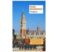 Lille, Frankreich Reiseführer: Entdecken Sie Top-Attraktionen, versteckte Juwelen, flämische Küche und Tagesausflüge im französischen Flandern mit praktischen Reiserouten