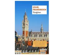 Lille, Frankreich Reiseführer: Entdecken Sie Top-Attraktionen, versteckte Juwelen, flämische Küche und Tagesausflüge im französischen Flandern mit praktischen Reiserouten