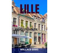 LILLE REISEFÜHRER: Lille wie ein Einheimischer entdecken: Top-Sehenswürdigkeiten, Geheimtipps, Kulinarisches, Routenvorschläge & Insider-Tipps für eine unvergessliche Reise